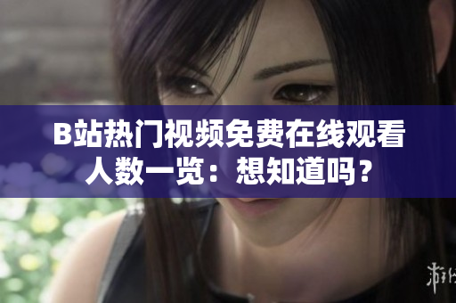 B站热门视频免费在线观看人数一览：想知道吗？