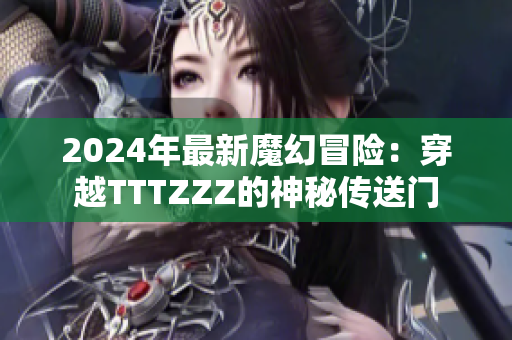 2024年最新魔幻冒险：穿越TTTZZZ的神秘传送门