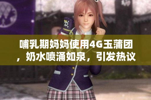 哺乳期妈妈使用4G玉蒲团，奶水喷涌如泉，引发热议