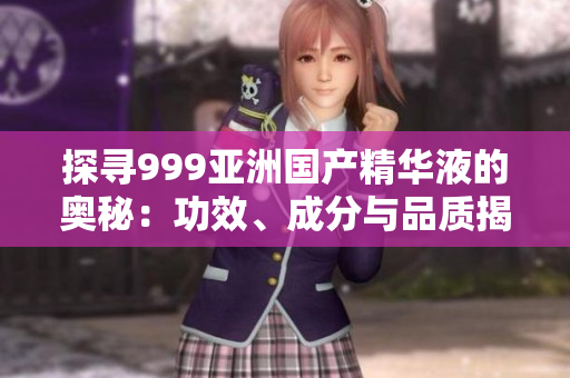 探寻999亚洲国产精华液的奥秘：功效、成分与品质揭秘