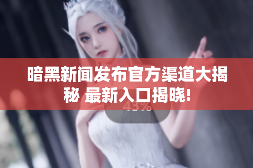 暗黑新闻发布官方渠道大揭秘 最新入口揭晓!