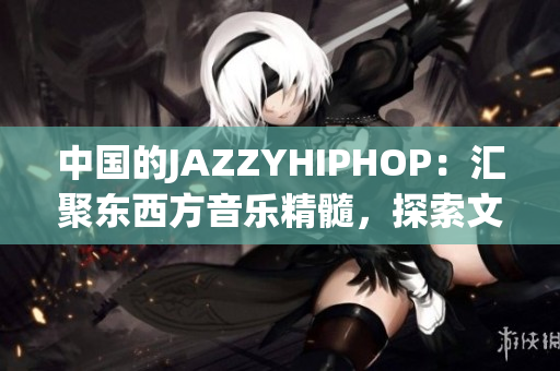 中国的JAZZYHIPHOP：汇聚东西方音乐精髓，探索文化融合之美