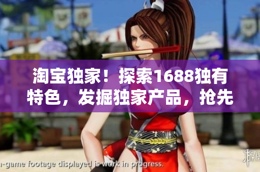 淘宝独家！探索1688独有特色，发掘独家产品，抢先体验独特购物乐趣！