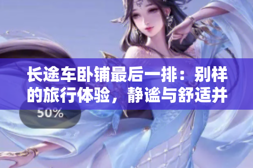 长途车卧铺最后一排：别样的旅行体验，静谧与舒适并存