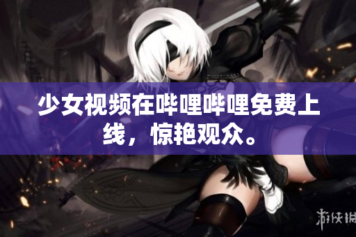 少女视频在哔哩哔哩免费上线，惊艳观众。