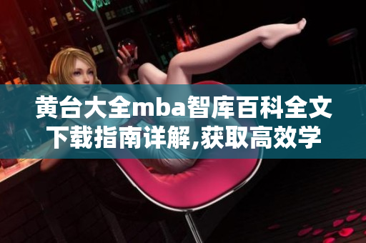 黄台大全mba智库百科全文下载指南详解,获取高效学习利器,一键获取全方位知识大全
