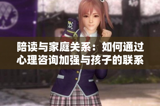 陪读与家庭关系：如何通过心理咨询加强与孩子的联系