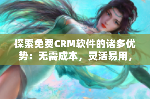探索免费CRM软件的诸多优势：无需成本，灵活易用，功能全面