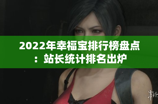 2022年幸福宝排行榜盘点：站长统计排名出炉