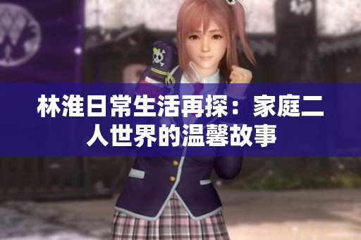 林淮日常生活再探：家庭二人世界的温馨故事