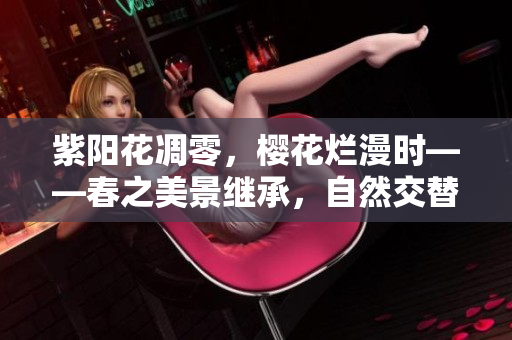 紫阳花凋零，樱花烂漫时——春之美景继承，自然交替的壮丽画卷