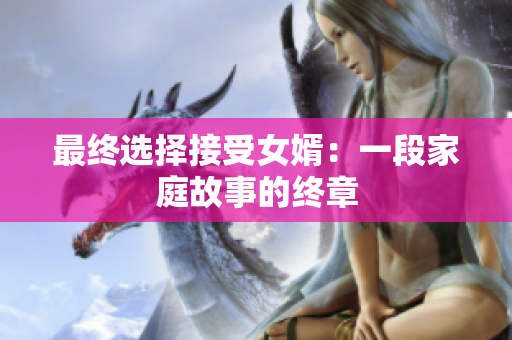 最终选择接受女婿：一段家庭故事的终章