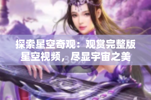 探索星空奇观：观赏完整版星空视频，尽显宇宙之美