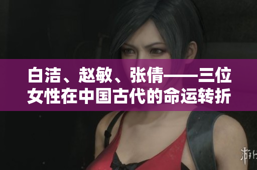 白洁、赵敏、张倩——三位女性在中国古代的命运转折