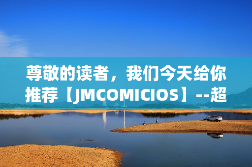 尊敬的读者，我们今天给你推荐【JMCOMICIOS】--超级惊喜的漫画世界