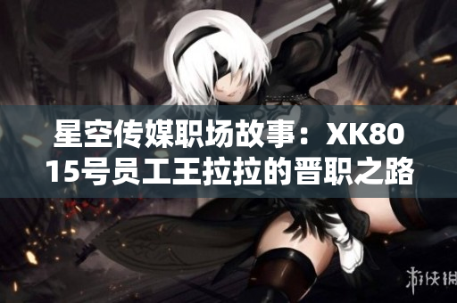 星空传媒职场故事：XK8015号员工王拉拉的晋职之路