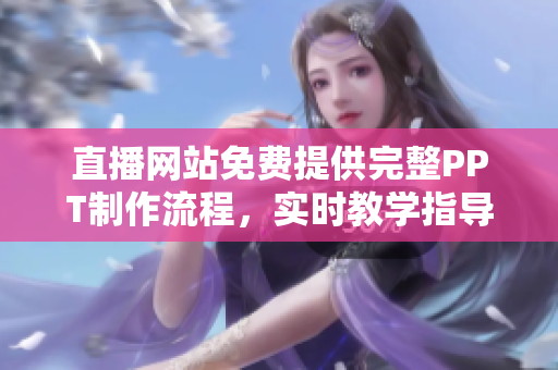 直播网站免费提供完整PPT制作流程，实时教学指导及优质素材资源
