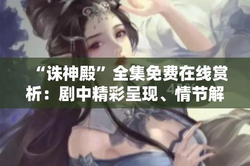 “诛神殿”全集免费在线赏析：剧中精彩呈现、情节解读一应俱全
