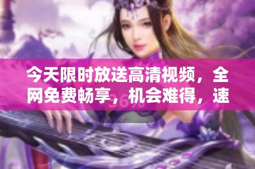 今天限时放送高清视频，全网免费畅享，机会难得，速来抢先观看！