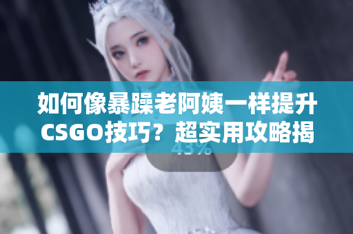 如何像暴躁老阿姨一样提升CSGO技巧？超实用攻略揭秘！