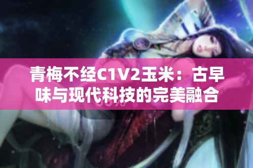 青梅不经C1V2玉米：古早味与现代科技的完美融合