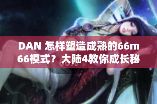 DAN 怎样塑造成熟的66m66模式？大陆4教你成长秘籍！ 
