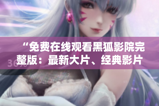 “免费在线观看黑狐影院完整版：最新大片、经典影片与热门剧集一网打尽”