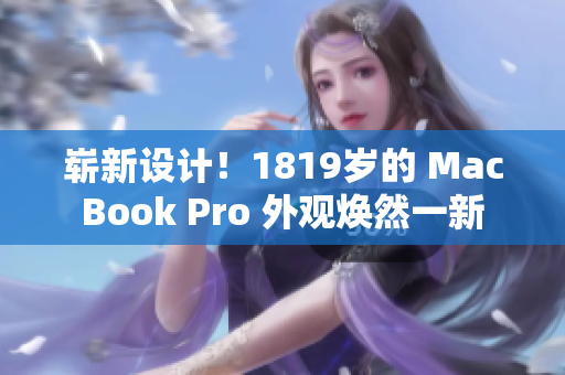 崭新设计！1819岁的 MacBook Pro 外观焕然一新