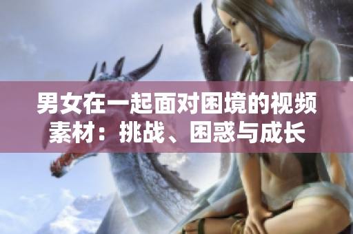 男女在一起面对困境的视频素材：挑战、困惑与成长