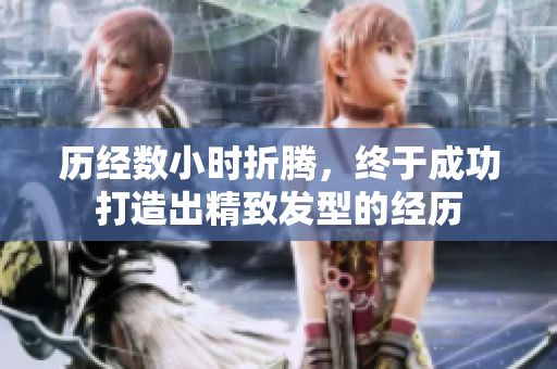 历经数小时折腾，终于成功打造出精致发型的经历