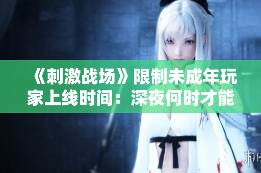 《刺激战场》限制未成年玩家上线时间：深夜何时才能登录？