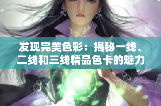 发现完美色彩：揭秘一线、二线和三线精品色卡的魅力