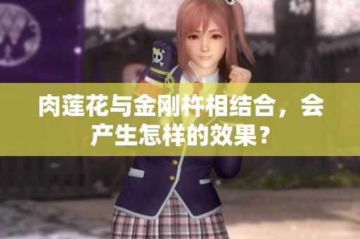 肉莲花与金刚杵相结合，会产生怎样的效果？