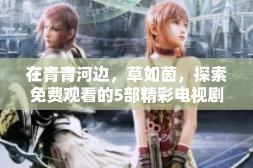 在青青河边，草如茵，探索免费观看的5部精彩电视剧推荐