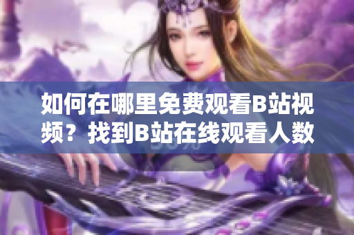 如何在哪里免费观看B站视频？找到B站在线观看人数的方法