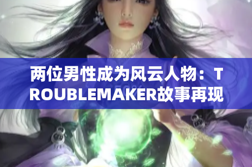 两位男性成为风云人物：TROUBLEMAKER故事再现