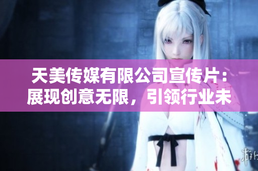 天美传媒有限公司宣传片：展现创意无限，引领行业未来