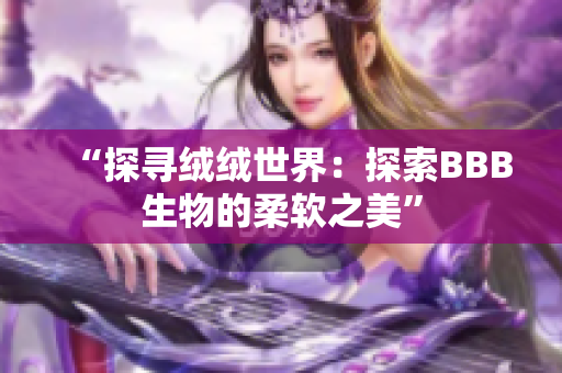 “探寻绒绒世界：探索BBB生物的柔软之美”