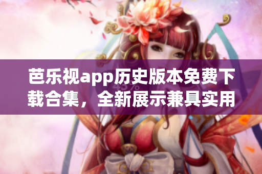 芭乐视app历史版本免费下载合集，全新展示兼具实用功能