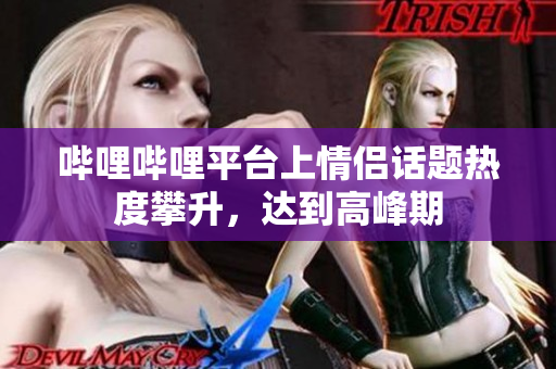 哔哩哔哩平台上情侣话题热度攀升，达到高峰期