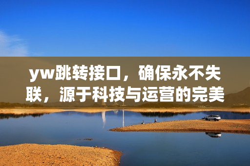 yw跳转接口，确保永不失联，源于科技与运营的完美融合