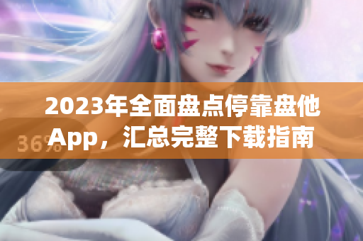 2023年全面盘点停靠盘他App，汇总完整下载指南