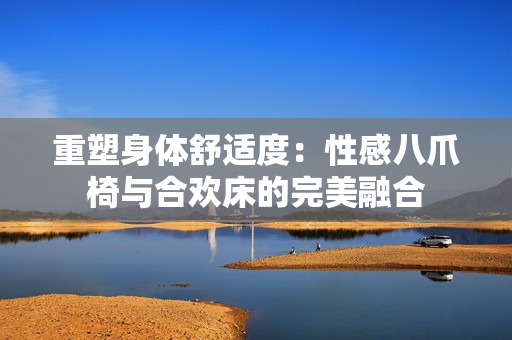 重塑身体舒适度：性感八爪椅与合欢床的完美融合
