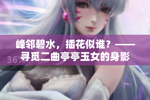 峰邻碧水，插花似谁？——寻觅二曲亭亭玉女的身影