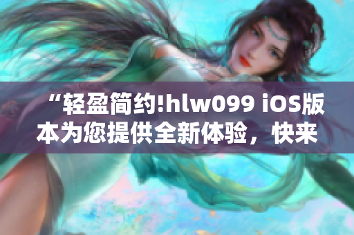 “轻盈简约!hlw099 iOS版本为您提供全新体验，快来感受!”