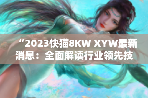 “2023快猫8KW XYW最新消息：全面解读行业领先技术及趋势发展”