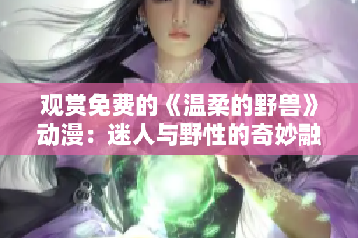 观赏免费的《温柔的野兽》动漫：迷人与野性的奇妙融合