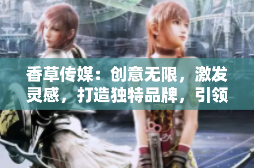 香草传媒：创意无限，激发灵感，打造独特品牌，引领美好生活