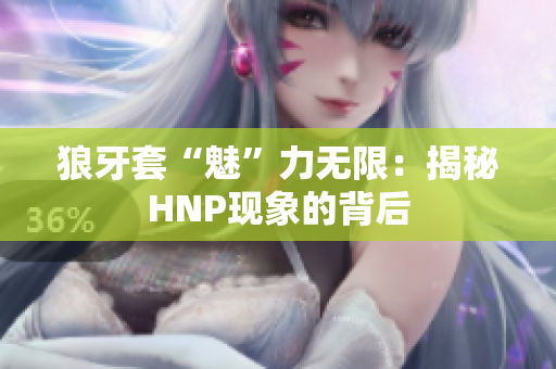 狼牙套“魅”力无限：揭秘HNP现象的背后