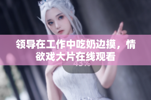 领导在工作中吃奶边摸，情欲戏大片在线观看